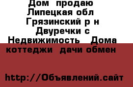 Дом  продаю - Липецкая обл., Грязинский р-н, Двуречки с. Недвижимость » Дома, коттеджи, дачи обмен   